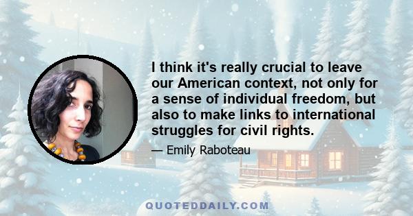 I think it's really crucial to leave our American context, not only for a sense of individual freedom, but also to make links to international struggles for civil rights.