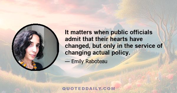 It matters when public officials admit that their hearts have changed, but only in the service of changing actual policy.