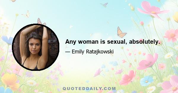 Any woman is sexual, absolutely.