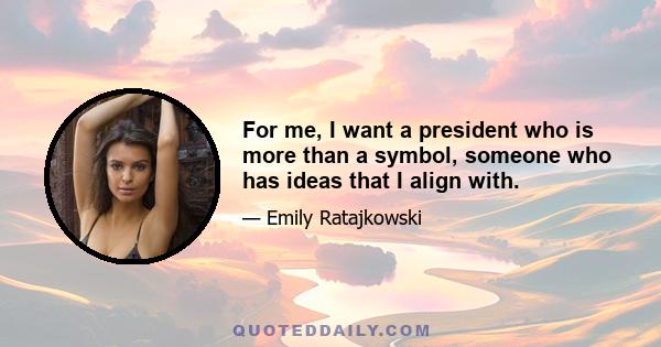 For me, I want a president who is more than a symbol, someone who has ideas that I align with.