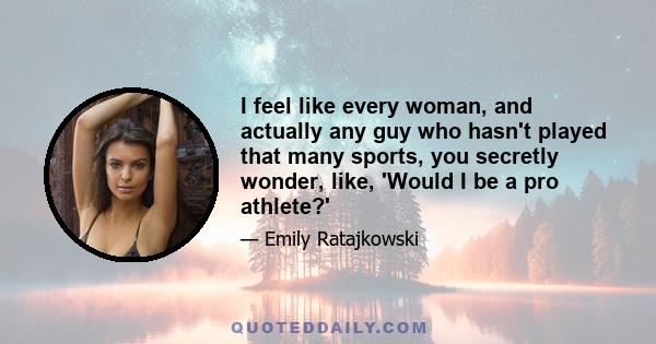 I feel like every woman, and actually any guy who hasn't played that many sports, you secretly wonder, like, 'Would I be a pro athlete?'