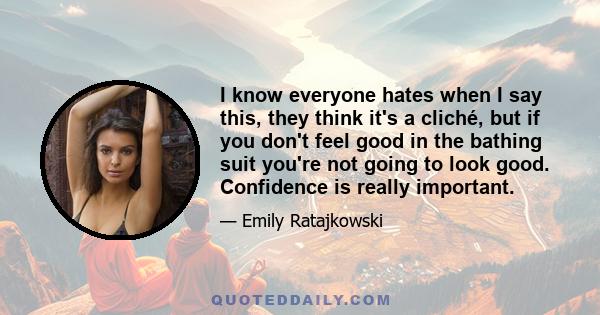 I know everyone hates when I say this, they think it's a cliché, but if you don't feel good in the bathing suit you're not going to look good. Confidence is really important.