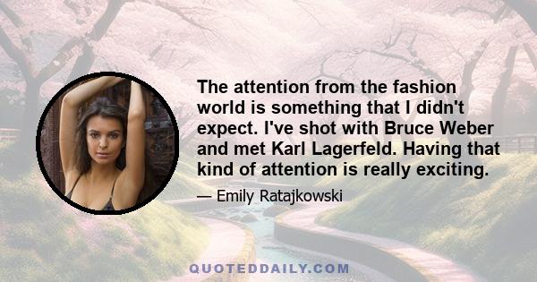 The attention from the fashion world is something that I didn't expect. I've shot with Bruce Weber and met Karl Lagerfeld. Having that kind of attention is really exciting.