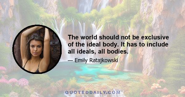 The world should not be exclusive of the ideal body. It has to include all ideals, all bodies.