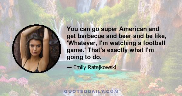 You can go super American and get barbecue and beer and be like, 'Whatever, I'm watching a football game.' That's exactly what I'm going to do.