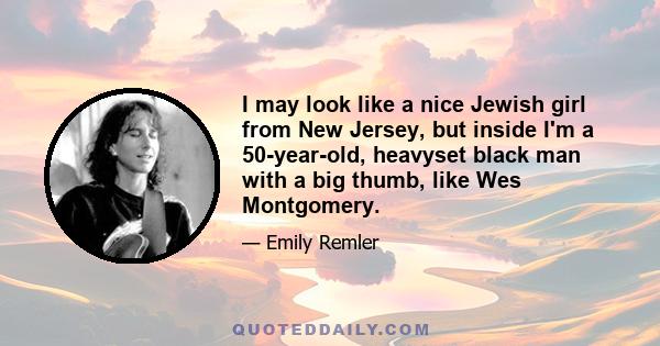 I may look like a nice Jewish girl from New Jersey, but inside I'm a 50-year-old, heavyset black man with a big thumb, like Wes Montgomery.