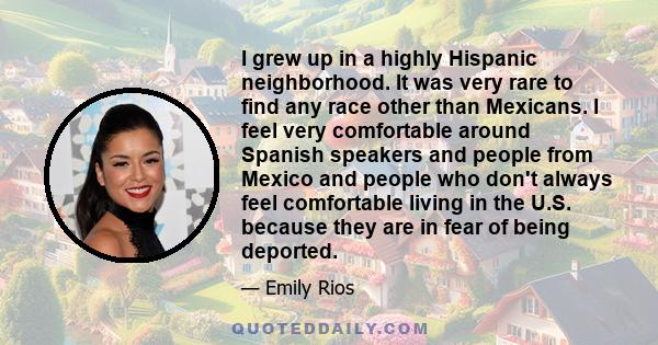 I grew up in a highly Hispanic neighborhood. It was very rare to find any race other than Mexicans. I feel very comfortable around Spanish speakers and people from Mexico and people who don't always feel comfortable