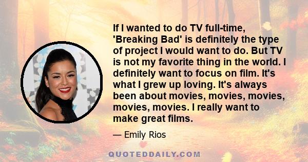 If I wanted to do TV full-time, 'Breaking Bad' is definitely the type of project I would want to do. But TV is not my favorite thing in the world. I definitely want to focus on film. It's what I grew up loving. It's