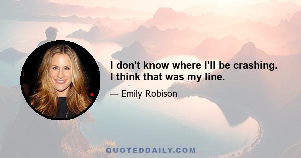 I don't know where I'll be crashing. I think that was my line.