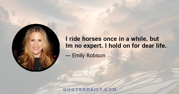 I ride horses once in a while, but Im no expert. I hold on for dear life.