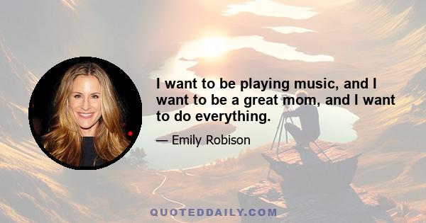 I want to be playing music, and I want to be a great mom, and I want to do everything.