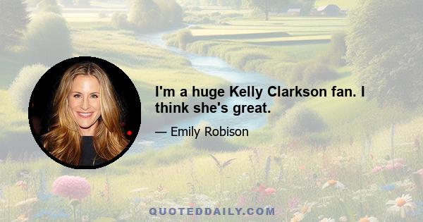 I'm a huge Kelly Clarkson fan. I think she's great.