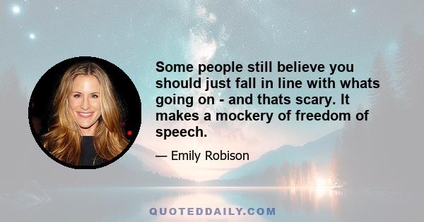 Some people still believe you should just fall in line with whats going on - and thats scary. It makes a mockery of freedom of speech.