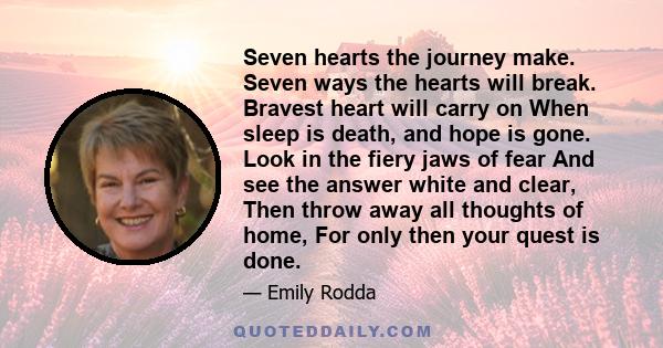 Seven hearts the journey make. Seven ways the hearts will break. Bravest heart will carry on When sleep is death, and hope is gone. Look in the fiery jaws of fear And see the answer white and clear, Then throw away all