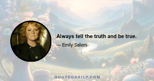 Always tell the truth and be true.