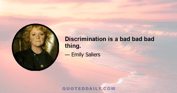 Discrimination is a bad bad bad thing.