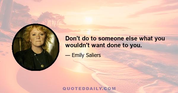 Don't do to someone else what you wouldn't want done to you.