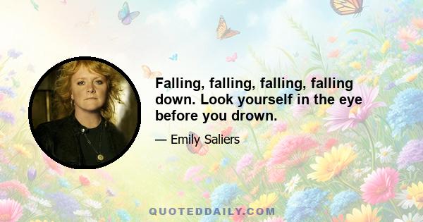 Falling, falling, falling, falling down. Look yourself in the eye before you drown.