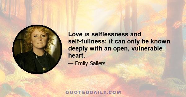 Love is selflessness and self-fullness; it can only be known deeply with an open, vulnerable heart.