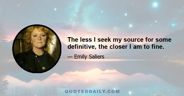 The less I seek my source for some definitive, the closer I am to fine.