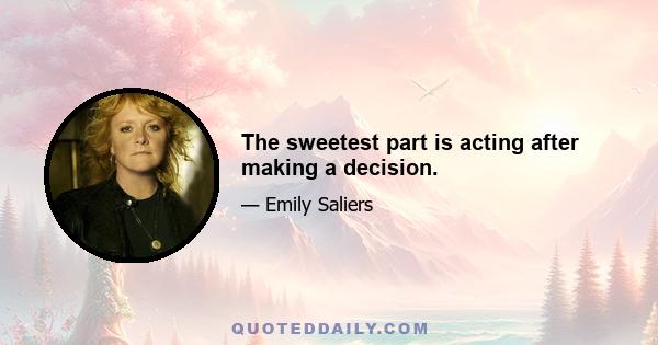 The sweetest part is acting after making a decision.