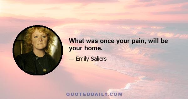 What was once your pain, will be your home.