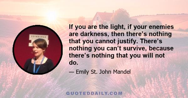 If you are the light, if your enemies are darkness, then there’s nothing that you cannot justify. There’s nothing you can’t survive, because there’s nothing that you will not do.