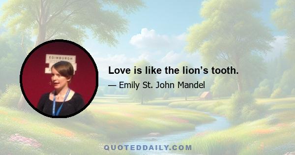 Love is like the lion’s tooth.