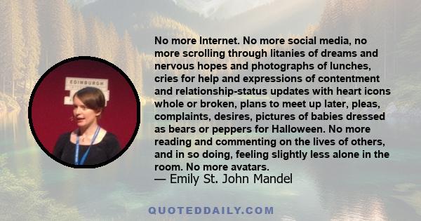 No more Internet. No more social media, no more scrolling through litanies of dreams and nervous hopes and photographs of lunches, cries for help and expressions of contentment and relationship-status updates with heart 