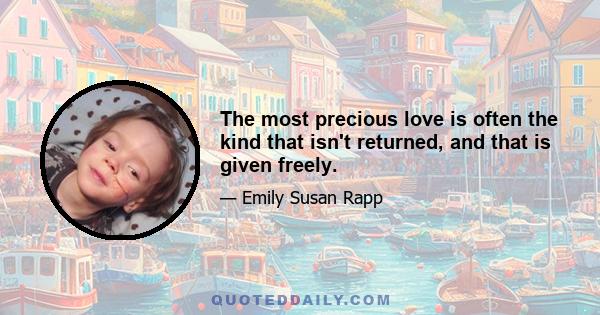 The most precious love is often the kind that isn't returned, and that is given freely.