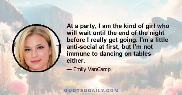 At a party, I am the kind of girl who will wait until the end of the night before I really get going. I'm a little anti-social at first, but I'm not immune to dancing on tables either.