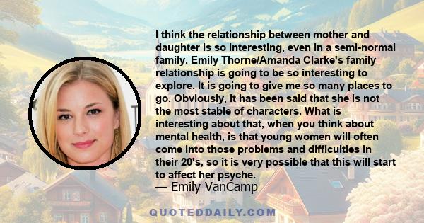 I think the relationship between mother and daughter is so interesting, even in a semi-normal family. Emily Thorne/Amanda Clarke's family relationship is going to be so interesting to explore. It is going to give me so