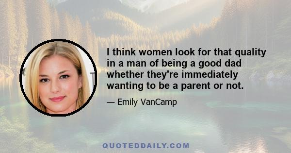 I think women look for that quality in a man of being a good dad whether they're immediately wanting to be a parent or not.