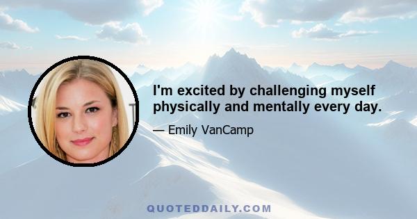 I'm excited by challenging myself physically and mentally every day.