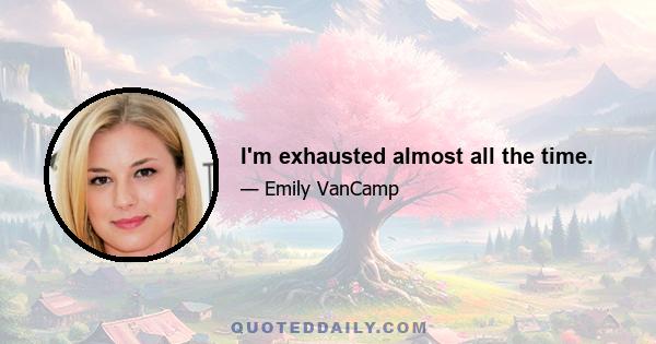 I'm exhausted almost all the time.