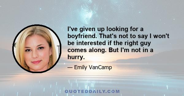 I've given up looking for a boyfriend. That's not to say I won't be interested if the right guy comes along. But I'm not in a hurry.