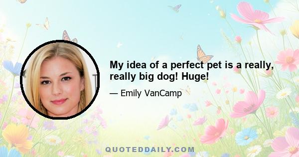 My idea of a perfect pet is a really, really big dog! Huge!