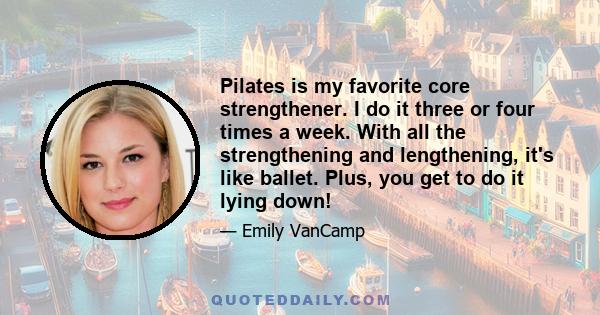 Pilates is my favorite core strengthener. I do it three or four times a week. With all the strengthening and lengthening, it's like ballet. Plus, you get to do it lying down!