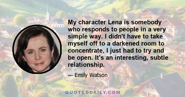 My character Lena is somebody who responds to people in a very simple way. I didn't have to take myself off to a darkened room to concentrate, I just had to try and be open. It's an interesting, subtle relationship.