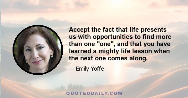 Accept the fact that life presents us with opportunities to find more than one one, and that you have learned a mighty life lesson when the next one comes along.