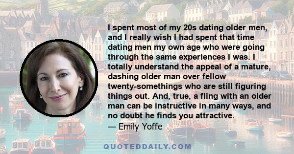 I spent most of my 20s dating older men, and I really wish I had spent that time dating men my own age who were going through the same experiences I was. I totally understand the appeal of a mature, dashing older man