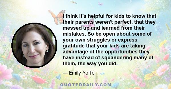 I think it's helpful for kids to know that their parents weren't perfect, that they messed up and learned from their mistakes. So be open about some of your own struggles or express gratitude that your kids are taking