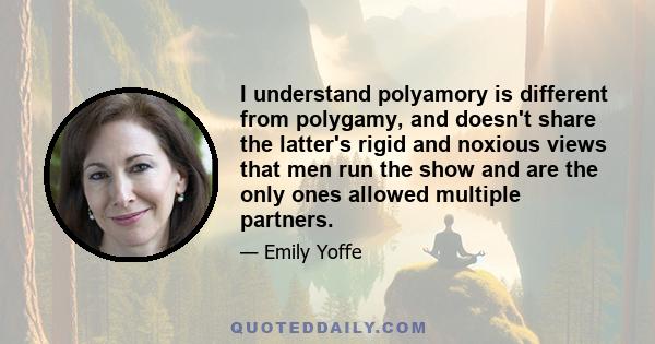 I understand polyamory is different from polygamy, and doesn't share the latter's rigid and noxious views that men run the show and are the only ones allowed multiple partners.