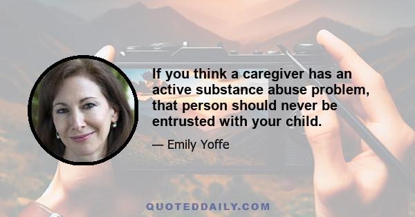 If you think a caregiver has an active substance abuse problem, that person should never be entrusted with your child.