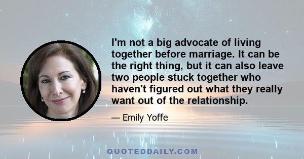 I'm not a big advocate of living together before marriage. It can be the right thing, but it can also leave two people stuck together who haven't figured out what they really want out of the relationship.