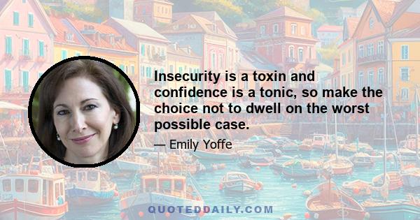 Insecurity is a toxin and confidence is a tonic, so make the choice not to dwell on the worst possible case.