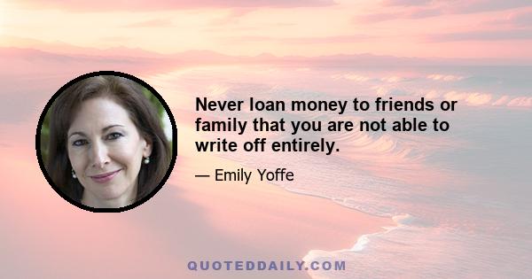 Never loan money to friends or family that you are not able to write off entirely.