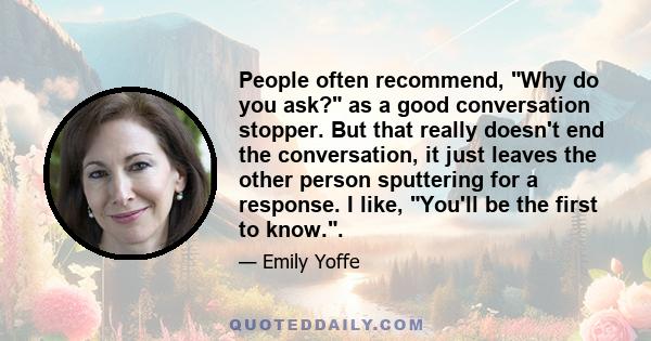 People often recommend, Why do you ask? as a good conversation stopper. But that really doesn't end the conversation, it just leaves the other person sputtering for a response. I like, You'll be the first to know..