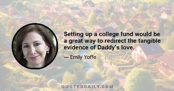 Setting up a college fund would be a great way to redirect the tangible evidence of Daddy's love.