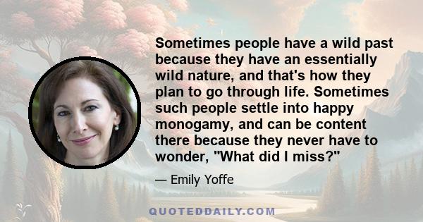 Sometimes people have a wild past because they have an essentially wild nature, and that's how they plan to go through life. Sometimes such people settle into happy monogamy, and can be content there because they never